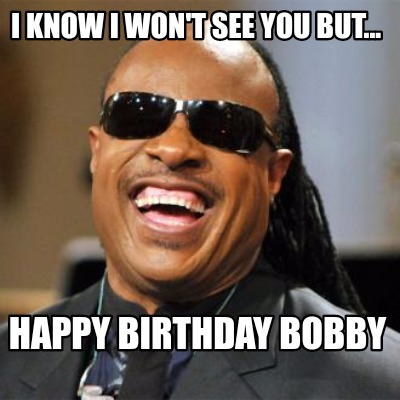 Meme Creator - Funny I know I won't see you but... Happy Birthday Bobby ...