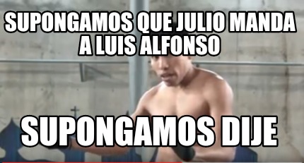 Meme Creator Funny Supongamos Que Julio Manda A Luis Alfonso Supongamos Dije Meme Generator At