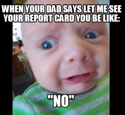 when-your-dad-says-let-me-see-your-report-card-you-be-like-no