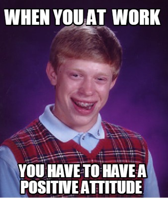 Meme Creator - Funny when you at work you have to have a positive ...