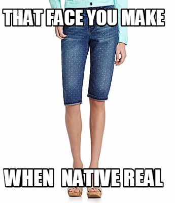 that-face-you-make-when-native-real