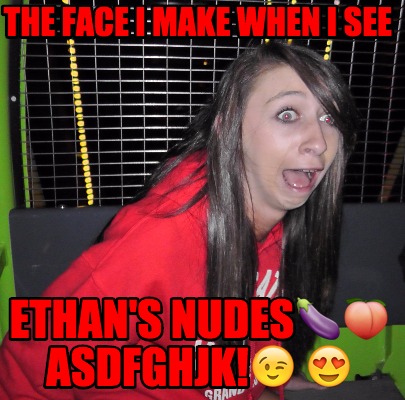 the-face-i-make-when-i-see-ethans-nudes-asdfghjk-