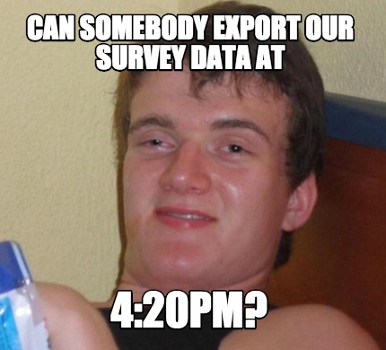 Meme Creator Funny Can Somebody Export Our Survey Data At Pm Meme Generator At
