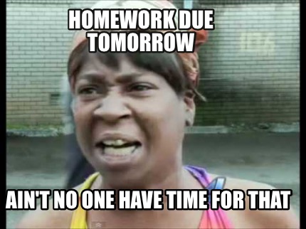 Meme Creator - Funny Homework due tomorrow Ain't no one have time for ...