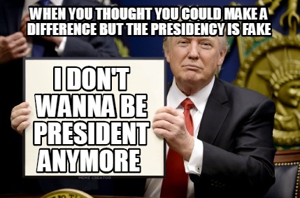 Meme Creator Funny When You Thought You Could Make A Difference But The Presidency Is Fake I Don T Meme Generator At Memecreator Org