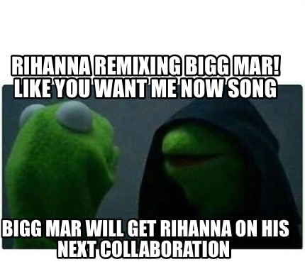 Meme Creator Funny Rihanna Remixing Bigg Mar Like You Want Me Now Song Bigg Mar Will Get Rihanna O Meme Generator At Memecreator Org