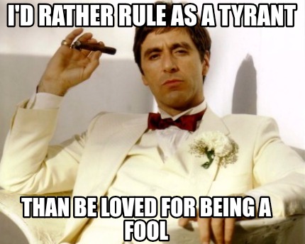 id-rather-rule-as-a-tyrant-than-be-loved-for-being-a-fool