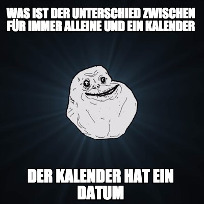 Meme Creator - Funny was ist der Unterschied zwischen für immer alleine und ein Kalender Der 