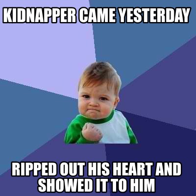 Meme Creator - Funny kidnapper came yesterday ripped out his heart and ...