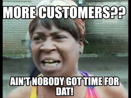 Meme Creator - Funny More customers?? Ain't nobody got time for dat ...