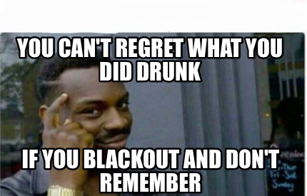 Meme Creator - You can't regret what you did If you blackout don't remember Meme at MemeCreator.org!