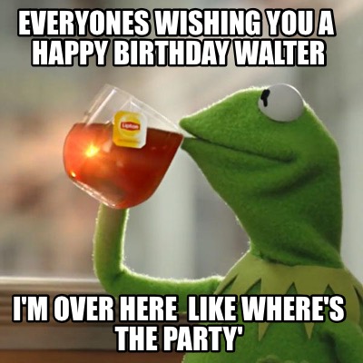 Meme Creator - Funny Everyones wishing You a Happy Birthday Walter I'm ...