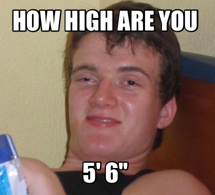 Meme Creator - Funny HOW HIGH ARE YOU 5' 6