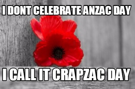 i-dont-celebrate-anzac-day-i-call-it-crapzac-day