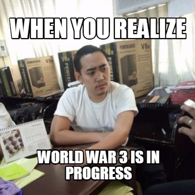 when-you-realize-world-war-3-is-in-progress