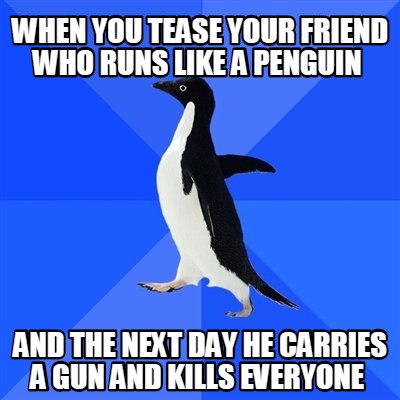 Meme Creator - Funny When you tease your friend who runs like a penguin ...