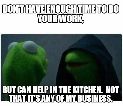 Meme Creator Funny Don T Have Enough Time To Do Your Work But Can Help In The Kitchen Not That I Meme Generator At Memecreator Org