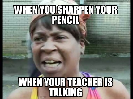 Meme Creator - Funny When You Sharpen Your Pencil When Your Teacher Is 