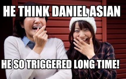 he-think-daniel-asian-he-so-triggered-long-time