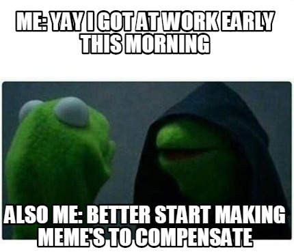 Meme Creator - Funny Me: Yay i got at work early this morning Also me ...