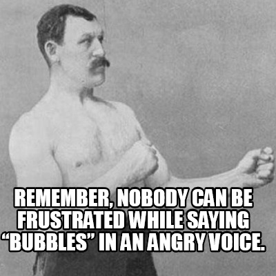 Meme Creator Funny Remember Nobody Can Be Frustrated While Saying Bubbles In An Angry Voice Meme Generator At Memecreator Org