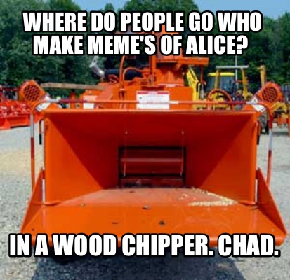 where-do-people-go-who-make-memes-of-alice-in-a-wood-chipper.-chad
