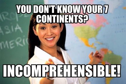 Meme Creator - Funny you don't know your 7 continents? incomprehensible ...