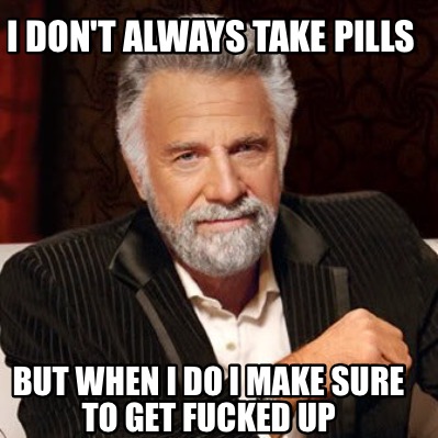 i-dont-always-take-pills-but-when-i-do-i-make-sure-to-get-fucked-up