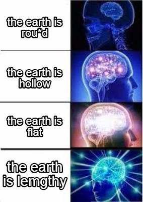 Meme Creator - Funny the earth is rou*d the earth is lemgthy the earth ...