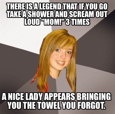 Meme Creator Funny There Is A Legend That If You Go Take A Shower And Scream Out Loud Mom 3 Time Meme Generator At Memecreator Org