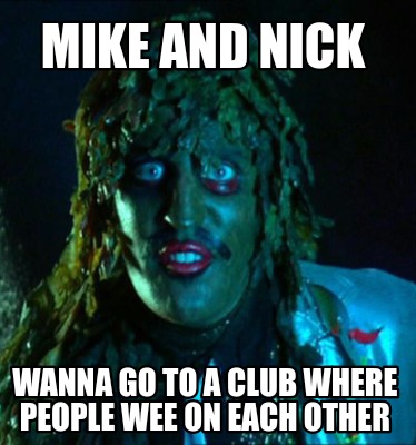 mike-and-nick-wanna-go-to-a-club-where-people-wee-on-each-other