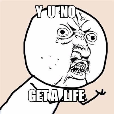 Meme Creator - Funny Y U NO get a life Meme Generator at MemeCreator.org!