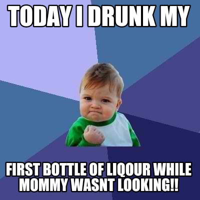 Meme Creator - Funny Today i drunk my First bottle of liqour while ...