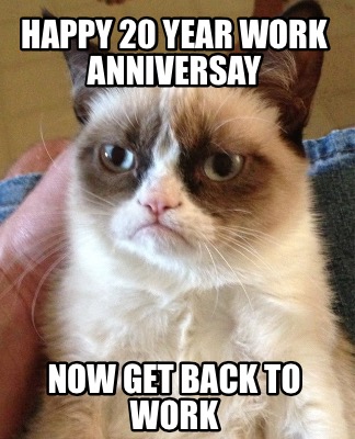 Meme Creator - Funny Happy 20 Year Work Anniversay Now Get Back To Work ...