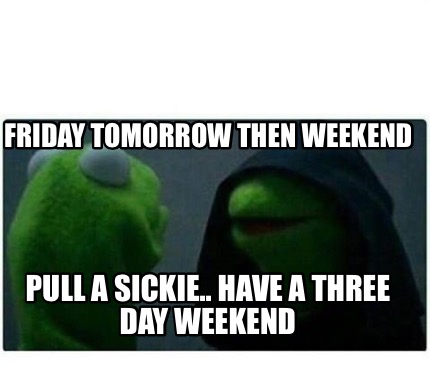 Meme Creator - Funny Friday tomorrow then weekend Pull a sickie.. have ...