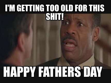 im-getting-too-old-for-this-shit-happy-fathers-day