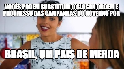 Meme Creator Funny Voc S Podem Substituir O Slogan Ordem E Progresso Das Campanhas Do Governo