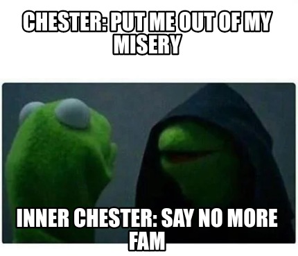 Meme Creator - Funny Chester: put me out of my misery Inner Chester ...