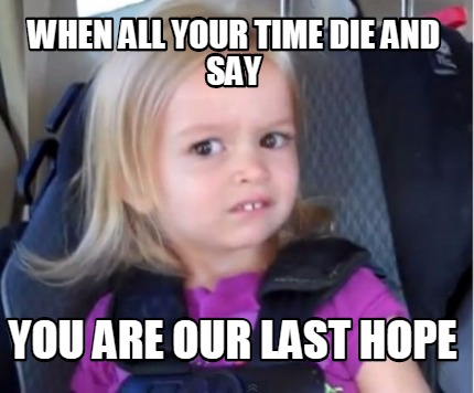 when-all-your-time-die-and-say-you-are-our-last-hope