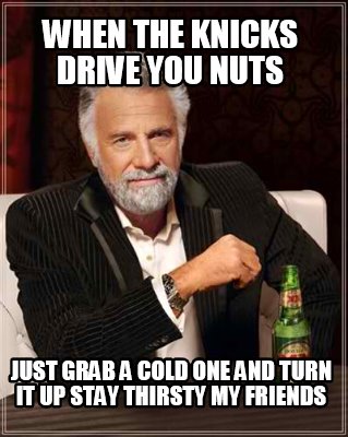 Meme Creator Funny When The Knicks Drive You Nuts Just Grab A Cold One And Turn It Up Stay Thirsty Meme Generator At Memecreator Org