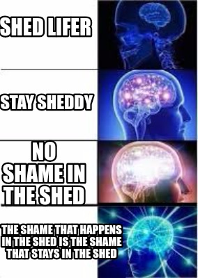 Meme Creator - Funny Shed lifer Stay sheddy No shame in the shed The ...