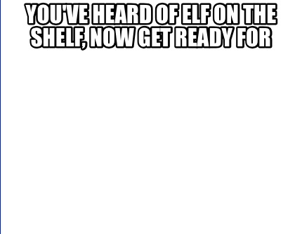 Meme Creator Funny You Ve Heard Of Elf On The Shelf Now Get Ready For Meme Generator At Memecreator Org