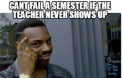 Meme Creator - Funny CANT FAIL A SEMESTER IF THE TEACHER NEVER SHOWS UP ...