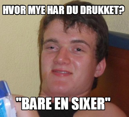 Meme Creator Funny Hvor Mye Har Du Drukket Bare En Sixer Meme Generator At MemeCreator Org