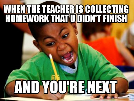 Meme Creator - Funny When the teacher is collecting homework that u ...