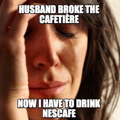 Meme Creator - Funny Husband broke the cafetière Now I have to drink ...