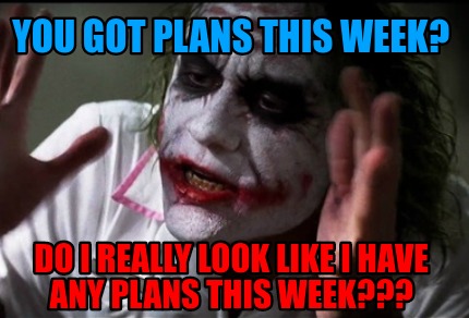 Meme Creator Funny You Got Plans This Week Do I Really Look Like I Have Any Plans This Week Meme Generator At Memecreator Org