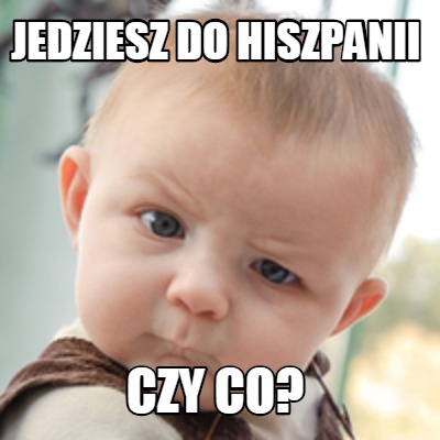 Meme Creator Funny Jedziesz Do Hiszpanii Czy Co Meme Generator At Memecreator Org