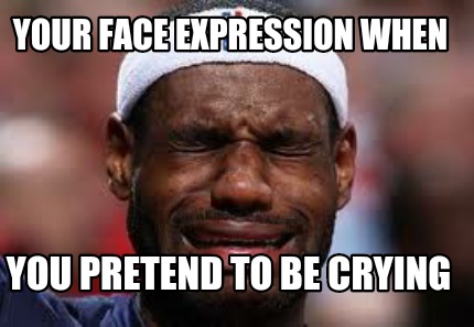 Meme Creator - Funny Your Face Expression When You Pretend To Be Crying 