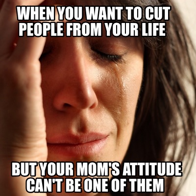Meme Creator Funny When You Want To Cut People From Your Life But Your Mom S Attitude Can T Be One Meme Generator At Memecreator Org